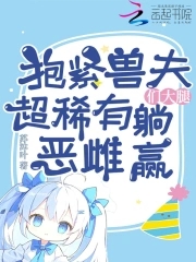 抱紧兽夫们大腿，超稀有恶雌躺赢抱紧兽夫们大腿，超稀有恶雌躺赢