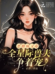 恶雌疯又毒？全星际兽夫争着宠恶雌疯又毒？全星际兽夫争着宠